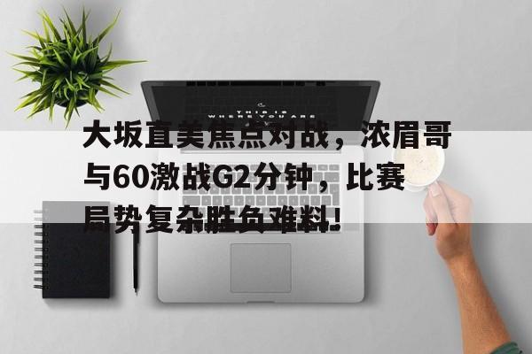 爱游戏入口大坂直美焦点对战，浓眉哥与60激战G2分钟，比赛局势复杂胜负难料！的简单介绍