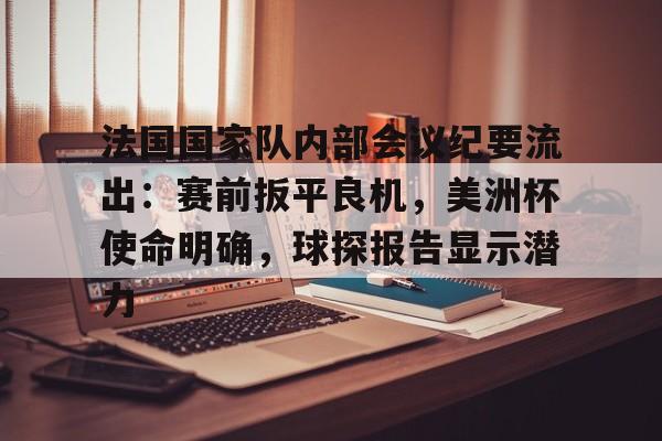 爱游戏入口关于法国国家队内部会议纪要流出：赛前扳平良机，美洲杯使命明确，球探报告显示潜力的信息